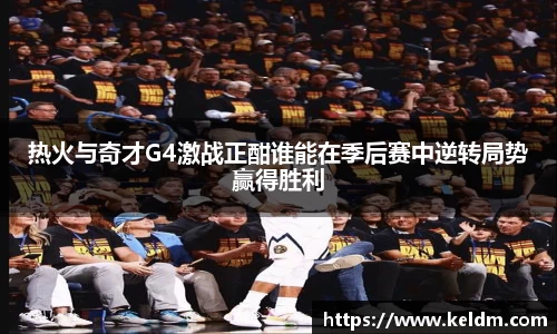 热火与奇才G4激战正酣谁能在季后赛中逆转局势赢得胜利
